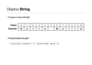 Objetos String
• O que é uma string?
!
Índice

0

1

2

3

4

!
Caracter

H

e

l

l

o

5

6

7

8

9

10

W

o

r

l

d

!

• Propriedade length
• string1.length; // resultado será 11

 