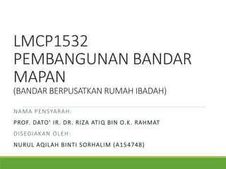 LMCP1532
PEMBANGUNAN BANDAR
MAPAN
(BANDAR BERPUSATKAN RUMAH IBADAH)
NAMA PENSYARAH:
PROF. DATO’ IR. DR. RIZA ATIQ BIN O.K. RAHMAT
DISEDIAKAN OLEH:
NURUL AQILAH BINTI SORHALIM (A154748)
 