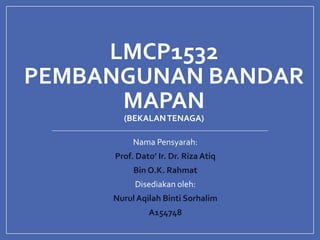 LMCP1532
PEMBANGUNAN BANDAR
MAPAN
(BEKALANTENAGA)
Nama Pensyarah:
Prof. Dato’ Ir. Dr. Riza Atiq
Bin O.K. Rahmat
Disediakan oleh:
NurulAqilah Binti Sorhalim
A154748
 