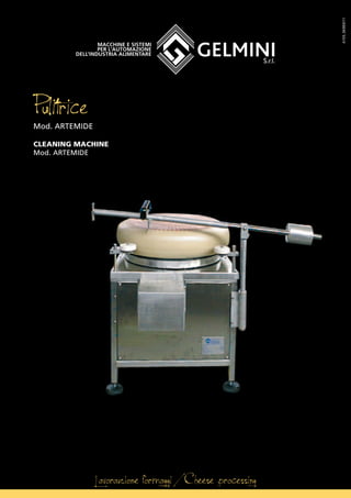 Lavorazione formaggi / Cheese processing
Macchine e sistemi
per l’automazione
dell’industria alimentare
PulitriceMod. ARTEMIDE
CLEANING MACHINE
Mod. ARTEMIDE
A155_SK003/11
 