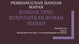 LMCP1532
PEMBANGUNAN BANDAR
MAPAN
BANDAR YANG
BERPUSATKAN RUMAH
IBADAH
Mimi Binti Sulo
A155144
Disemak Oleh: Prof. Dato’ Ir. Dr. Riza Atiq Abdullah O.K. Rahmat
 