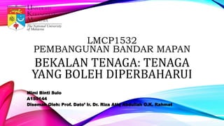 LMCP1532
PEMBANGUNAN BANDAR MAPAN
BEKALAN TENAGA: TENAGA
YANG BOLEH DIPERBAHARUI
Mimi Binti Sulo
A155144
Disemak Oleh: Prof. Dato’ Ir. Dr. Riza Atiq Abdullah O.K. Rahmat
 