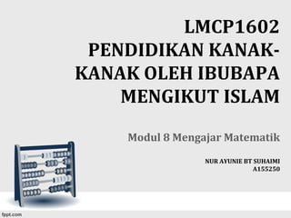 LMCP1602
PENDIDIKAN KANAK-
KANAK OLEH IBUBAPA
MENGIKUT ISLAM
Modul 8 Mengajar Matematik
NUR AYUNIE BT SUHAIMI
A155250
 