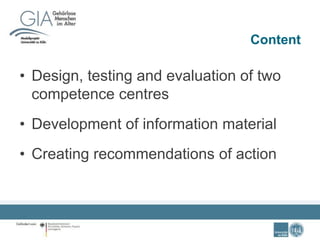 Content
• Design, testing and evaluation of two
competence centres
• Development of information material
• Creating recommendations of action
 