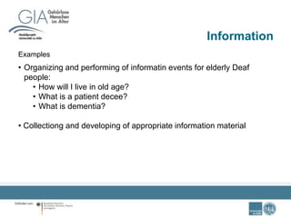 Information
Examples
• Organizing and performing of informatin events for elderly Deaf
people:
• How will I live in old age?
• What is a patient decee?
• What is dementia?
• Collectiong and developing of appropriate information material
 