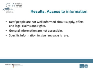 Results: Access to information
• Deaf people are not well informed about supply, offers
and legal claims and rights.
• General information are not accessible.
• Specific Information in sign language is rare.
 
