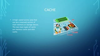 CACHE
• A high-speed access area that
can be a reserved section of
main memory or storage device.
The two main types of cache
are memory cache and disk
cache.
11
 