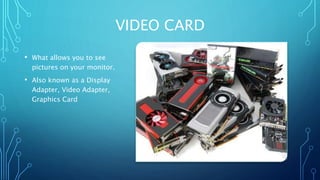 VIDEO CARD
• What allows you to see
pictures on your monitor.
• Also known as a Display
Adapter, Video Adapter,
Graphics Card
7
 