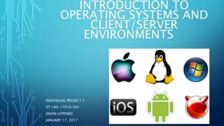 INTRODUCTION TO
OPERATING SYSTEMS AND
CLIENT/SERVER
ENVIRONMENTS
INDIVIDUAL PROJECT 2
(IT 140-1701A-03)
JASON LOPOMO
JANUARY 17, 2017
1
 