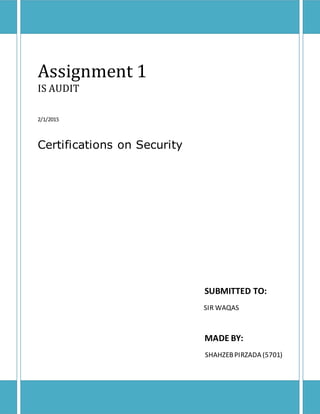 Assignment 1
IS AUDIT
2/1/2015
Certifications on Security
SUBMITTED TO:
SIR WAQAS
MADE BY:
SHAHZEBPIRZADA (5701)
 