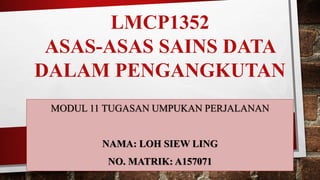 LMCP1352
ASAS-ASAS SAINS DATA
DALAM PENGANGKUTAN
MODUL 11 TUGASAN UMPUKAN PERJALANAN
NAMA: LOH SIEW LING
NO. MATRIK: A157071
 