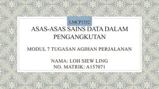 LMCP1352
ASAS-ASAS SAINS DATADALAM
PENGANGKUTAN
MODUL 7 TUGASAN AGIHAN PERJALANAN
NAMA: LOH SIEW LING
NO. MATRIK: A157071
 