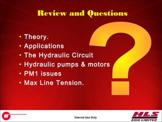 OH043.34
Internal Use Only
Review and Questions
• Theory.
• Applications
• The Hydraulic Circuit
• Hydraulic pumps & motors
• PM1 issues
• Max Line Tension.
 