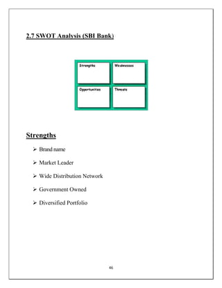 46
2.7 SWOT Analysis (SBI Bank)
Strengths
 Brand name
 Market Leader
 Wide Distribution Network
 Government Owned
 Diversified Portfolio
 