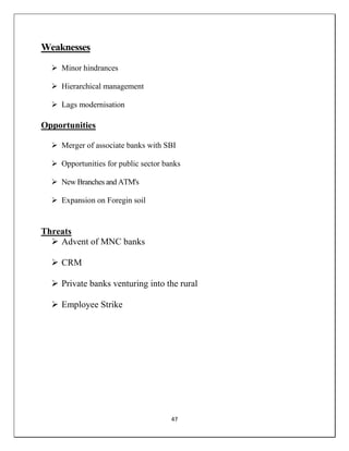 47
Weaknesses
 Minor hindrances
 Hierarchical management
 Lags modernisation
Opportunities
 Merger of associate banks with SBI
 Opportunities for public sector banks
 New Branches and ATM's
 Expansion on Foregin soil
Threats
 Advent of MNC banks
 CRM
 Private banks venturing into the rural
 Employee Strike
 