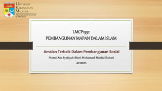 LMCP1552
PEMBANGUNANMAPAN DALAMISLAM
Amalan Terbaik Dalam Pembangunan Sosial
Nurul Ain Syafiqah Binti Mohamad Shaiful Bahari
A158855
 