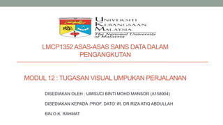 LMCP1352 ASAS-ASAS SAINS DATADALAM
PENGANGKUTAN
MODUL 12 : TUGASAN VISUAL UMPUKAN PERJALANAN
DISEDIAKAN OLEH : UMISUCI BINTI MOHD MANSOR (A158904)
DISEDIAKAN KEPADA :PROF. DATO’ IR. DR RIZA ATIQ ABDULLAH
BIN O.K. RAHMAT
 