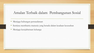 Amalan Terbaik dalam Pembangunan Sosial
• Menjaga hubungan persaudaraan
• Sentiasa membantu manusia yang berada dalam keadaan kesusahan
• Menjaga kesejahteraan keluarga
 