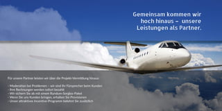 Gemeinsam kommen wir
hoch hinaus – unsere
Leistungen als Partner.
Für unsere Partner leisten wir über die Projekt-Vermittlung hinaus:
- Moderation bei Problemen – wir sind Ihr Fürsprecher beim Kunden
- Ihre Rechnungen werden sofort bezahlt
- Wir sichern Sie ab mit einem Rundum-Sorglos-Paket
- Wenn Sie uns Kunden bringen, erhalten Sie Provisionen
- Unser attraktives Incentive-Programm belohnt Sie zusätzlich
 