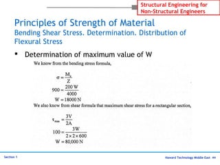 Haward Technology Middle East 44
Structural Engineering for
Non-Structural Engineers
Section 1
Principles of Strength of Material
Bending Shear Stress. Determination. Distribution of
Flexural Stress
 Determination of maximum value of W
 
