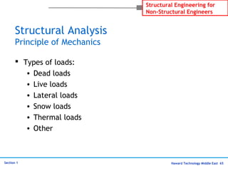 Haward Technology Middle East 65
Structural Engineering for
Non-Structural Engineers
Section 1
Structural Analysis
Principle of Mechanics
 Types of loads:
• Dead loads
• Live loads
• Lateral loads
• Snow loads
• Thermal loads
• Other
 