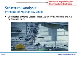 Haward Technology Middle East 78
Structural Engineering for
Non-Structural Engineers
Section 1
Structural Analysis
Principle of Mechanics. Loads
 Unexpected Extreme Loads: Sendai, Japan 8.9 Earthquake and 7.0
m. Tsunami wave
 