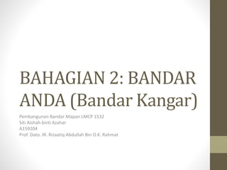 BAHAGIAN 2: BANDAR
ANDA (Bandar Kangar)
Pembangunan Bandar Mapan LMCP 1532
Siti Aishah binti Azahar
A159204
Prof. Dato. IR. Rizaatiq Abdullah Bin O.K. Rahmat
 