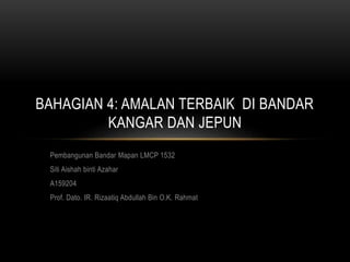 Pembangunan Bandar Mapan LMCP 1532
Siti Aishah binti Azahar
A159204
Prof. Dato. IR. Rizaatiq Abdullah Bin O.K. Rahmat
BAHAGIAN 4: AMALAN TERBAIK DI BANDAR
KANGAR DAN JEPUN
 