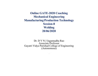 Online GATE-2020 Coaching
Mechanical Engineering
Manufacturing/Production Technology
Session-8
Welding
20/06/2020
Dr. D V N J Jagannadha Rao
Associate Professor
Gayatri Vidya Parishad College of Engineering
(Autonomous)
{
 