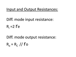 Input and Output Resistances:
Diff. mode input resistance:
Ri =2 re
Diff. mode output resistance:
Ro = RC // ro
 