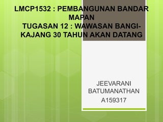 LMCP1532 : PEMBANGUNAN BANDAR
MAPAN
TUGASAN 12 : WAWASAN BANGI-
KAJANG 30 TAHUN AKAN DATANG
JEEVARANI
BATUMANATHAN
A159317
 