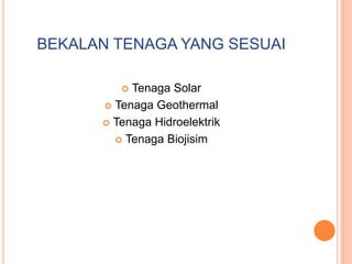 BEKALAN TENAGA YANG SESUAI
 Tenaga Solar
 Tenaga Geothermal
 Tenaga Hidroelektrik
 Tenaga Biojisim
 
