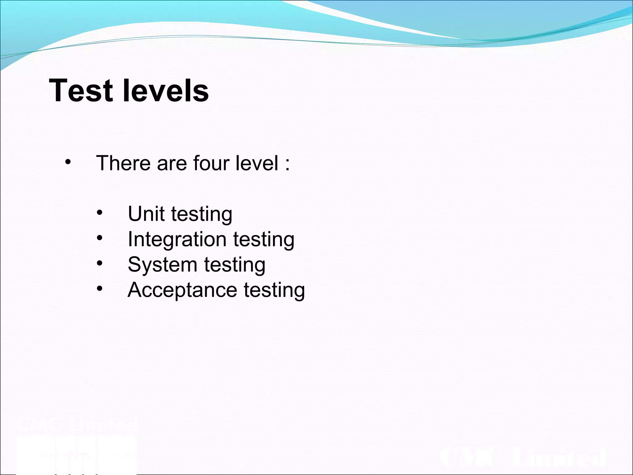 CMC Limited
Test levels
• There are four level :
• Unit testing
• Integration testing
• System testing
• Acceptance testing
 