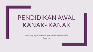PENDIDIKAN AWAL
KANAK- KANAK
Wan Nur Syuhada binti Meor Ahmad Mat Rasli
A159714
 