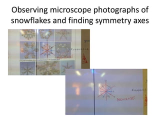 Observing microscope photographs of
snowflakes and finding symmetry axes