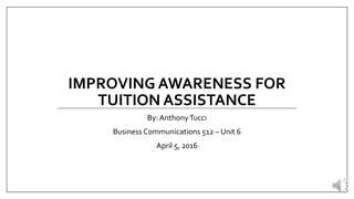 IMPROVING AWARENESS FOR
TUITION ASSISTANCE
By:AnthonyTucci
Business Communications 512 – Unit 6
April 5, 2016
 