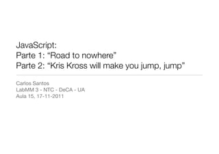 JavaScript:
Parte 1: “Road to nowhere”
Parte 2: “Kris Kross will make you jump, jump”
Carlos Santos
LabMM 3 - NTC - DeCA - UA
Aula 15, 17-11-2011
 