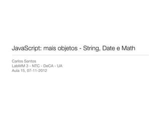 JavaScript: mais objetos - String, Date e Math
Carlos Santos
LabMM 3 - NTC - DeCA - UA
Aula 15, 07-11-2012
 