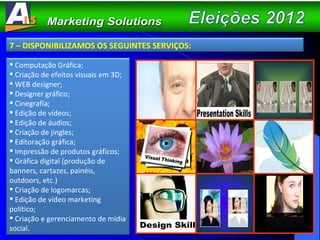 7 – DISPONIBILIZAMOS OS SEGUINTES SERVIÇOS: Computação Gráfica; Criação de efeitos visuais em 3D; WEB designer; Designer gráfico; Cinegrafia; Edição de vídeos; Edição de áudios; Criação de jingles; Editoração gráfica; Impressão de produtos gráficos; Gráfica digital (produção de banners, cartazes, painéis, outdoors, etc.) Criação de logomarcas; Edição de vídeo marketing político; Criação e gerenciamento de mídia social.  Design Skill Presentation Skills 