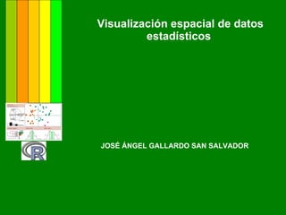 Visualización espacial de datos estadísticos  JOSÉ ÁNGEL GALLARDO SAN SALVADOR 