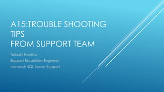 A15:TROUBLE SHOOTING
TIPS
FROM SUPPORT TEAM
Takashi Honma
Support Escalation Engineer
Microsoft SQL Server Support
 