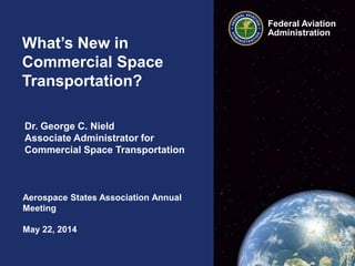 Federal Aviation
Administration
What’s New in
Commercial Space
Transportation?
Aerospace States Association Annual
Meeting
May 22, 2014
Dr. George C. Nield
Associate Administrator for
Commercial Space Transportation
 