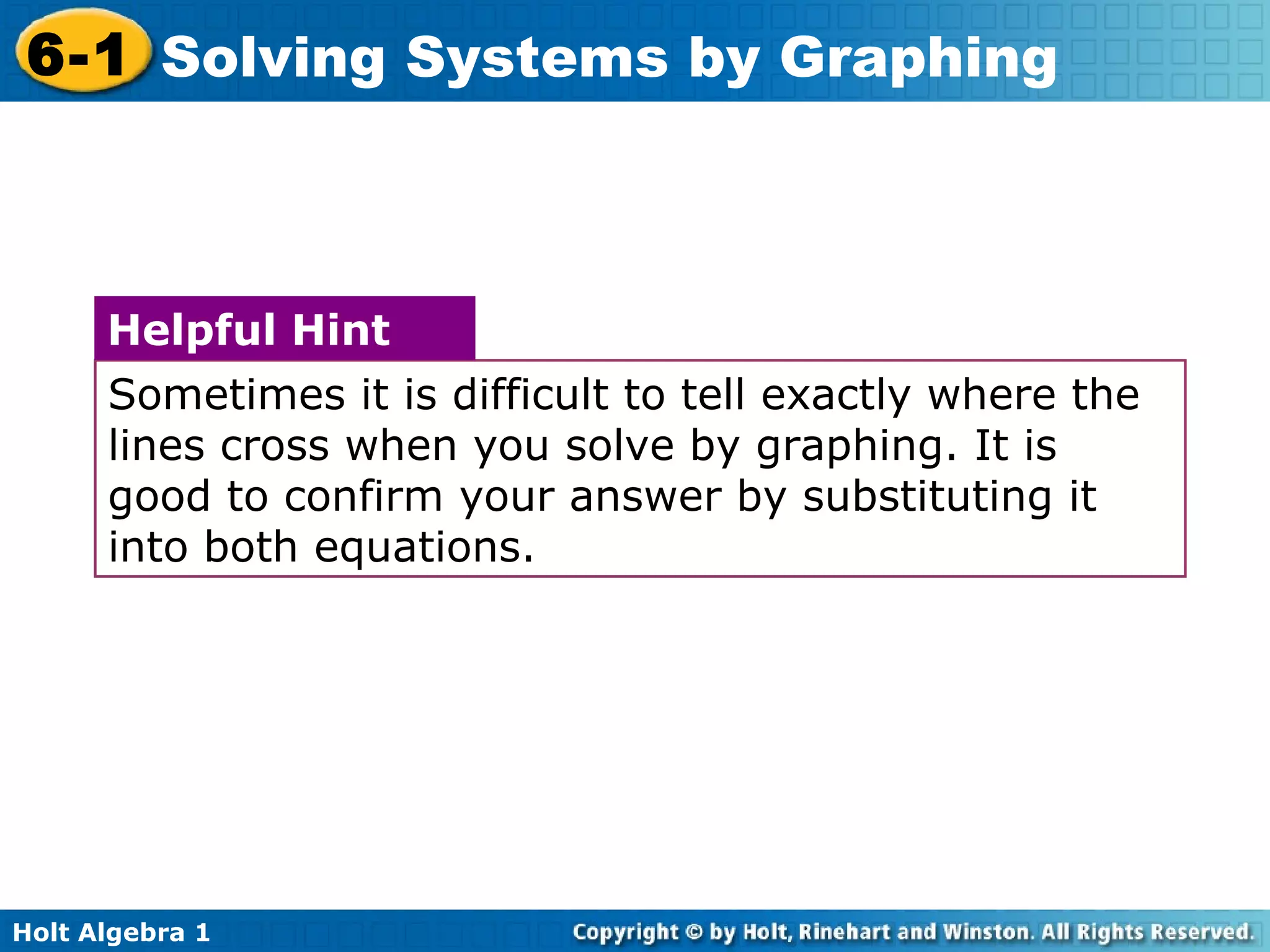 Sometimes it is difficult to tell exactly where the lines cross when you solve by graphing. It is good to confirm your answer by substituting it into both equations. Helpful Hint 