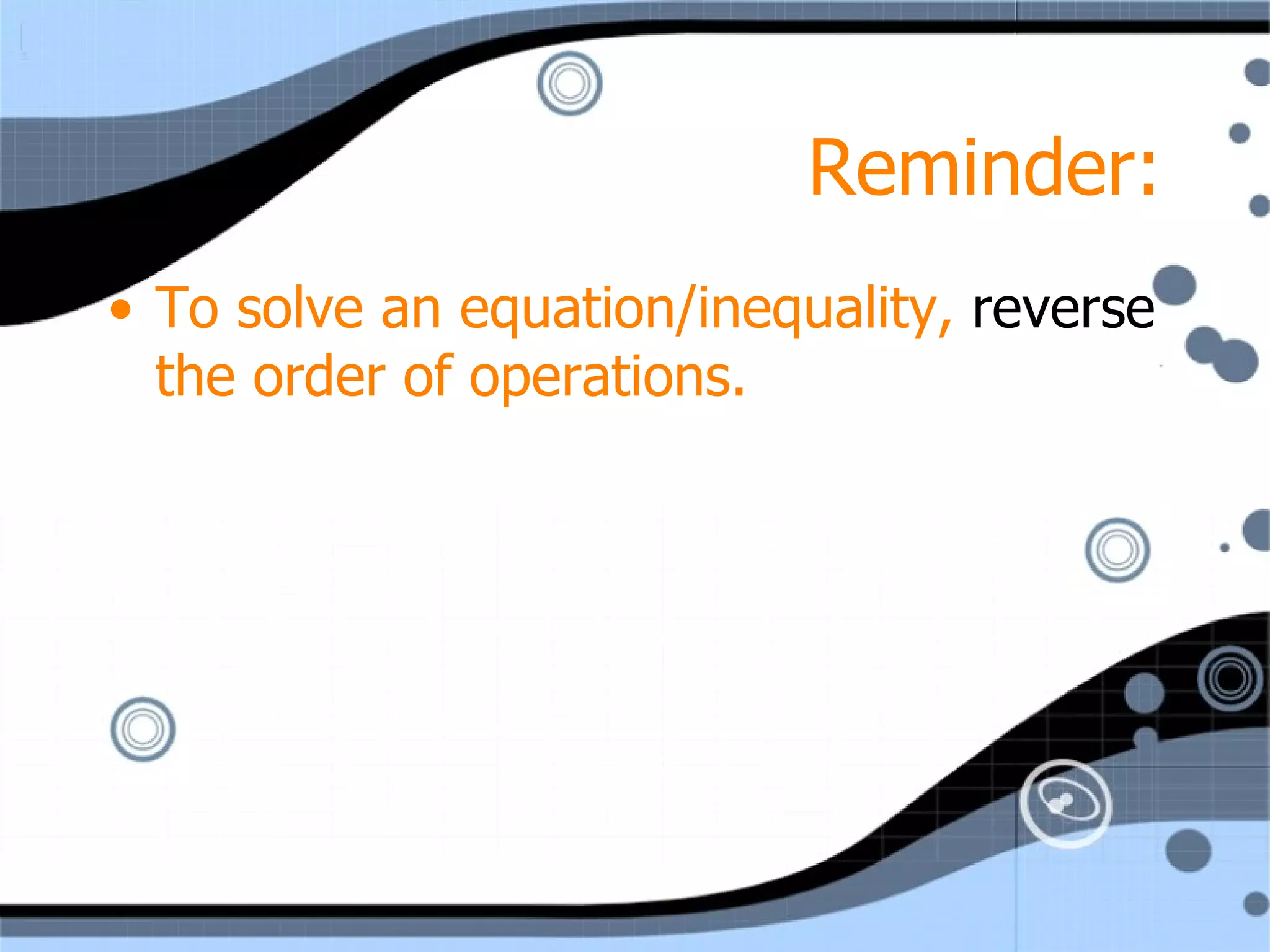 Reminder: To solve an equation/inequality, reverse the order of operations.