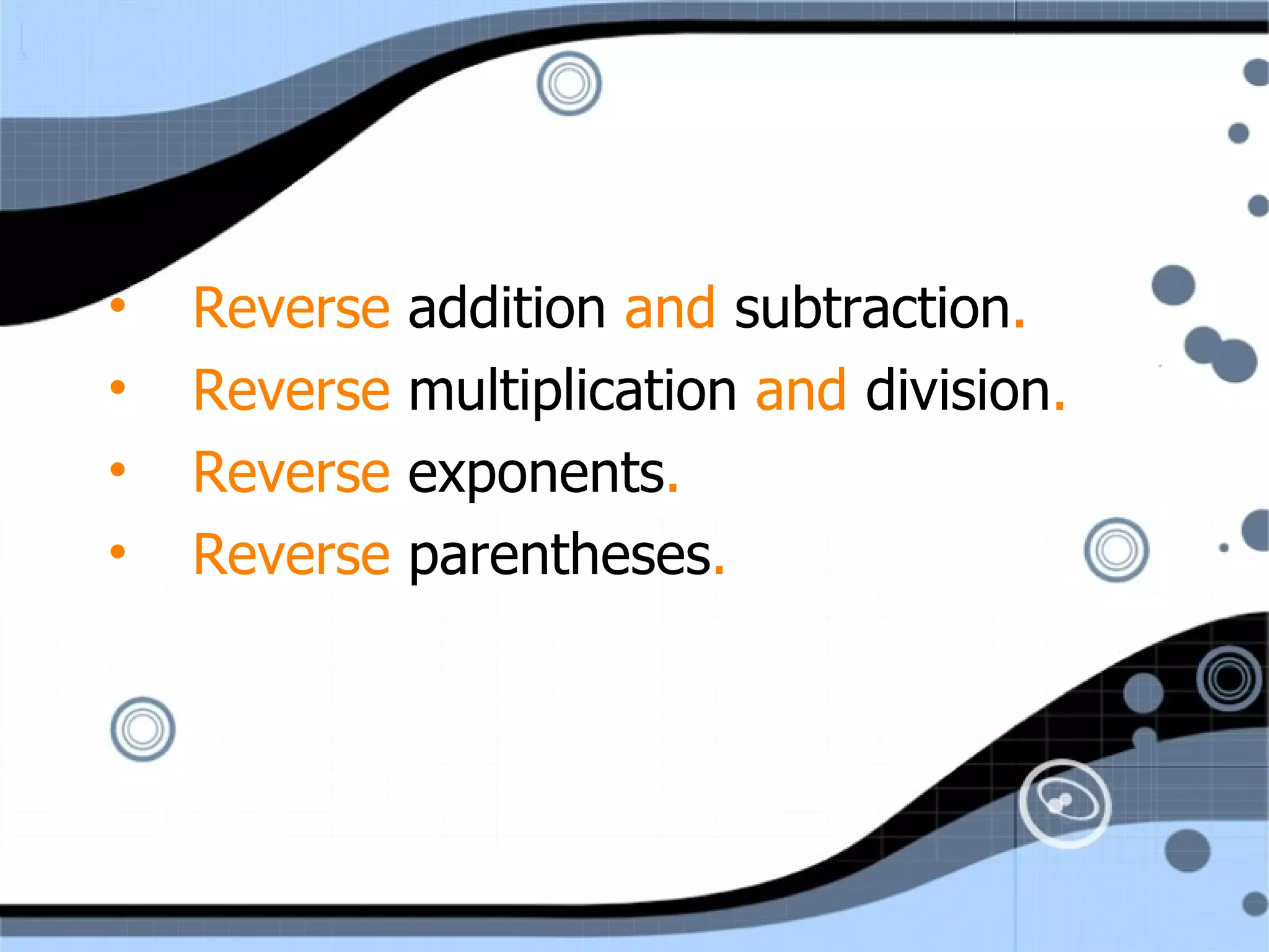 Reverse addition and subtraction . Reverse multiplication and division . Reverse exponents . Reverse parentheses .