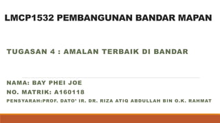 LMCP1532 PEMBANGUNAN BANDAR MAPAN
TUGASAN 4 : AMALAN TERBAIK DI BANDAR
NAMA: BAY PHEI JOE
NO. MATRIK: A160118
PENSYARAH:PROF. DATO’ IR. DR. RIZA ATIQ ABDULLAH BIN O.K. RAHMAT
 