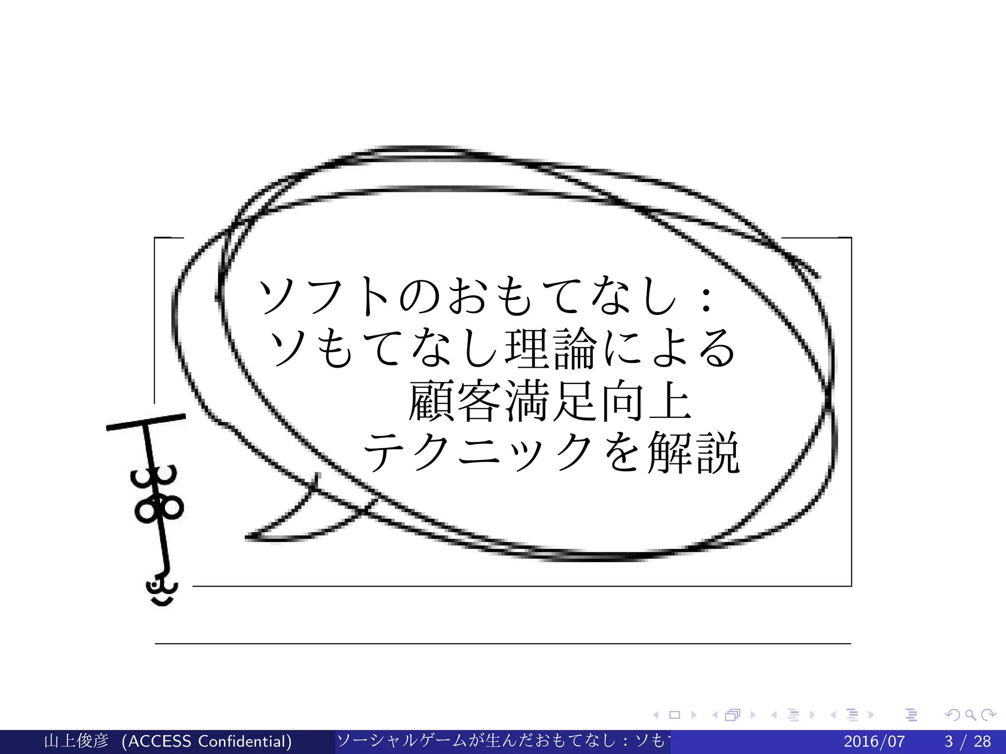 .
.
.
.
.
.
.
.
.
.
.
.
.
.
.
.
.
.
.
.
.
.
.
.
.
.
.
.
.
.
.
.
.
.
.
.
.
.
.
.
ソフトのおもてなし：
ソもてなし理論による
　　顧客満足向上
　　テクニックを解説
山上俊彦 (ACCESS Confidential) ソーシャルゲームが生んだおもてなし：ソもてなし理論 2016/07 3 / 28
 