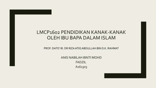 LMCP1602 PENDIDIKAN KANAK-KANAK
OLEH IBU BAPA DALAM ISLAM
ANIS NABILAH BINTI MOHD
FADZIL
A161303
PROF. DATO' IR. DR RIZAATIQABDULLAH BIN O.K. RAHMAT
 