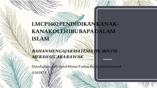 LMCP1602PENDIDIKANKANAK-
KANAKOLEHIBUBAPADALAM
ISLAM
BAHANMENGAJARMATEMATIK:BINTIK
MERAHSECARARAWAK
Disediakanoleh:SyedMimieFarhatBinSyedMohamad
A161873
 