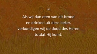 [Al]
Als wij dan eten van dit brood
en drinken uit deze beker,
verkondigen wij de dood des Heren
totdat Hij komt.
 